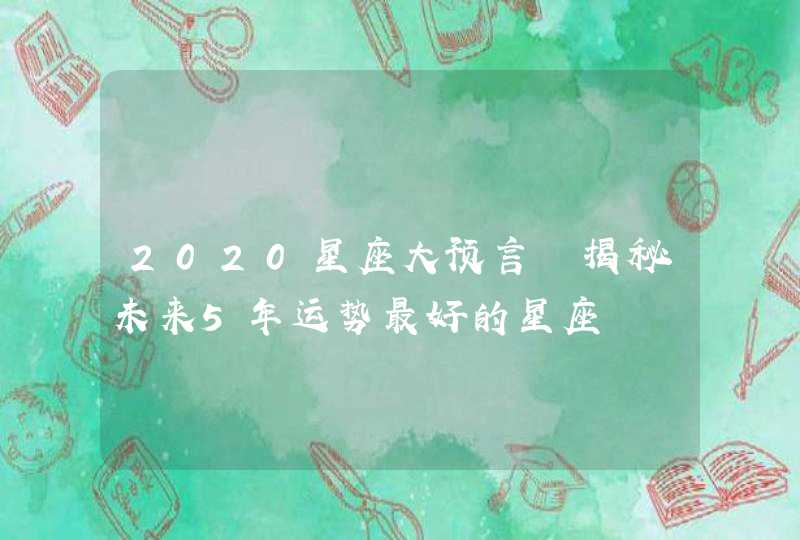 2020星座大预言 揭秘未来5年运势最好的星座